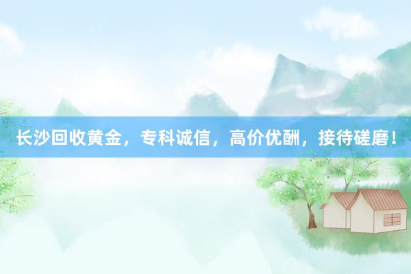 长沙回收黄金，专科诚信，高价优酬，接待磋磨！