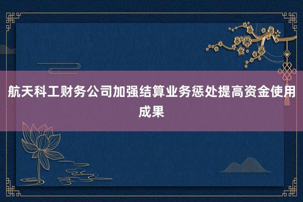 航天科工财务公司加强结算业务惩处提高资金使用成果