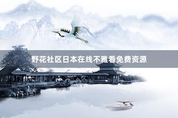 野花社区日本在线不雅看免费资源