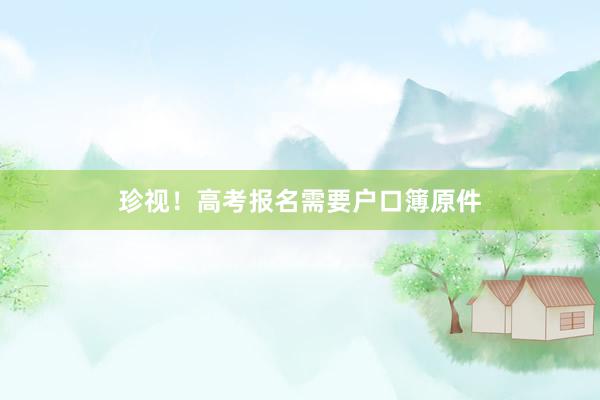 珍视！高考报名需要户口簿原件