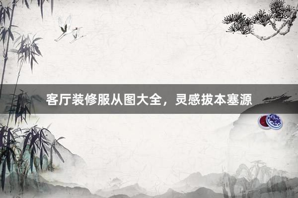 客厅装修服从图大全，灵感拔本塞源