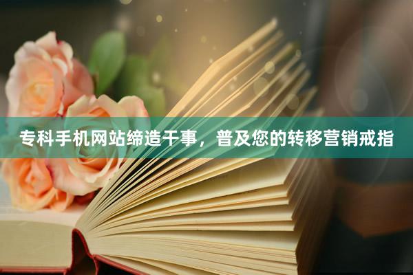 专科手机网站缔造干事，普及您的转移营销戒指
