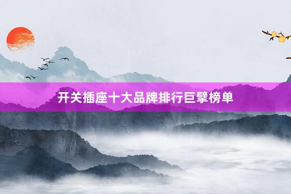 开关插座十大品牌排行巨擘榜单
