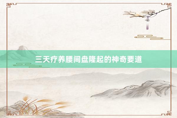 三天疗养腰间盘隆起的神奇要道