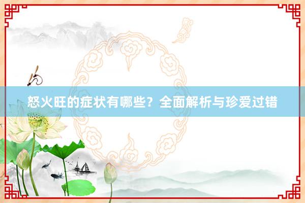 怒火旺的症状有哪些？全面解析与珍爱过错