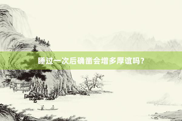 睡过一次后确凿会增多厚谊吗？