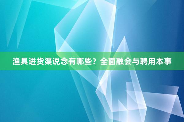 渔具进货渠说念有哪些？全面融会与聘用本事