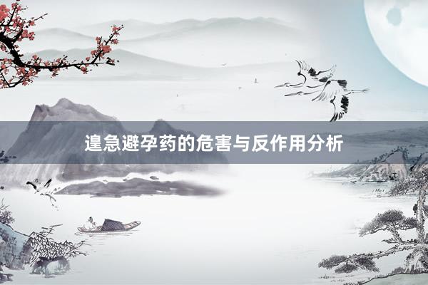 遑急避孕药的危害与反作用分析